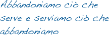 Abbandoniamo ciò che serve e serviamo ciò che abbandoniamo