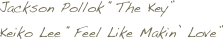 Jackson Pollok “The Key”
Keiko Lee “Feel Like Makin’ Love”